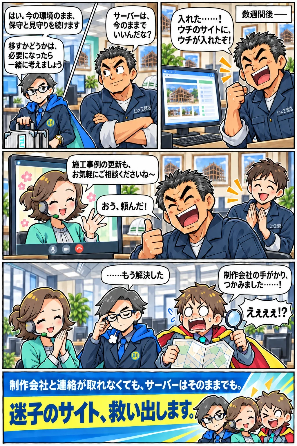 サーバーは今のまま保守と見守りを継続。数週間後、自社サイトの管理画面に入れるようになり、施工事例の更新も相談できるように。「制作会社と連絡が取れなくても、サーバーはそのままでも。迷子のサイト、救い出します。」