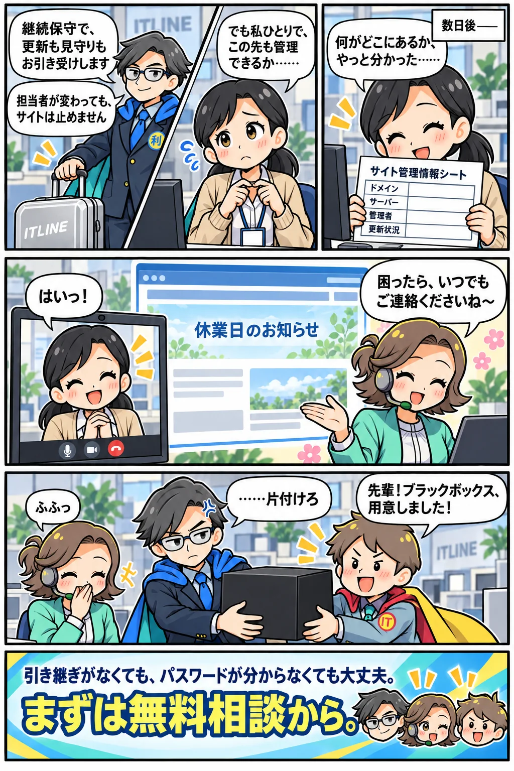 継続保守で更新も見守りも引き受け、担当者が変わってもサイトは止まらない。数日後、休業日のお知らせが無事に掲載。「引き継ぎがなくても、パスワードが分からなくても大丈夫。まずは無料相談から。」